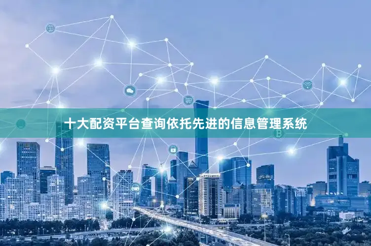 十大配资平台查询依托先进的信息管理系统