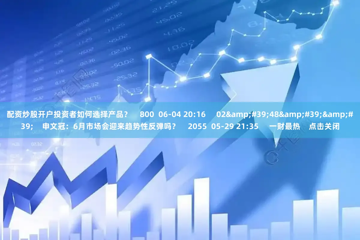 配资炒股开户投资者如何选择产品? 800 06-04 20:16 02'48'' 申文冠:6月市场会迎来趋势性反弹吗? 2055 05-29 21:35 一财最热 点击关闭