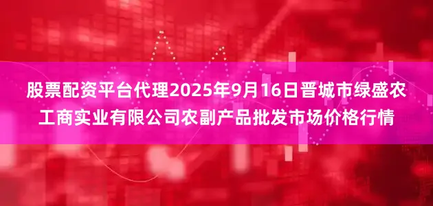 股票配资平台代理2025年9月16日晋城市绿盛农工商实业有限公司农副产品批发市场价格行情