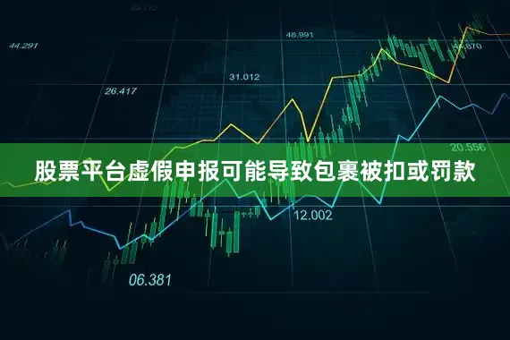 股票平台虚假申报可能导致包裹被扣或罚款