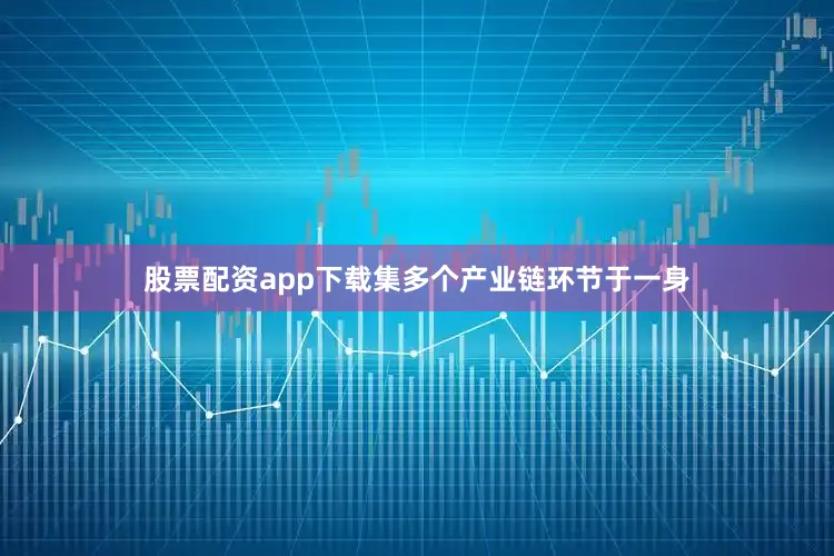 股票配资app下载集多个产业链环节于一身