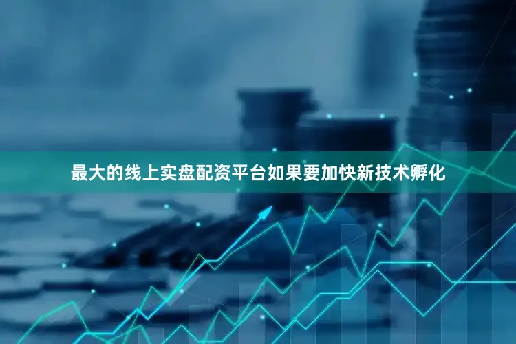 最大的线上实盘配资平台如果要加快新技术孵化